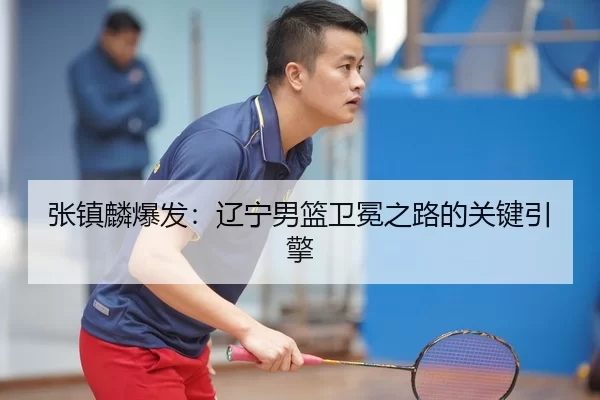 张镇麟爆发：辽宁男篮卫冕之路的关键引擎