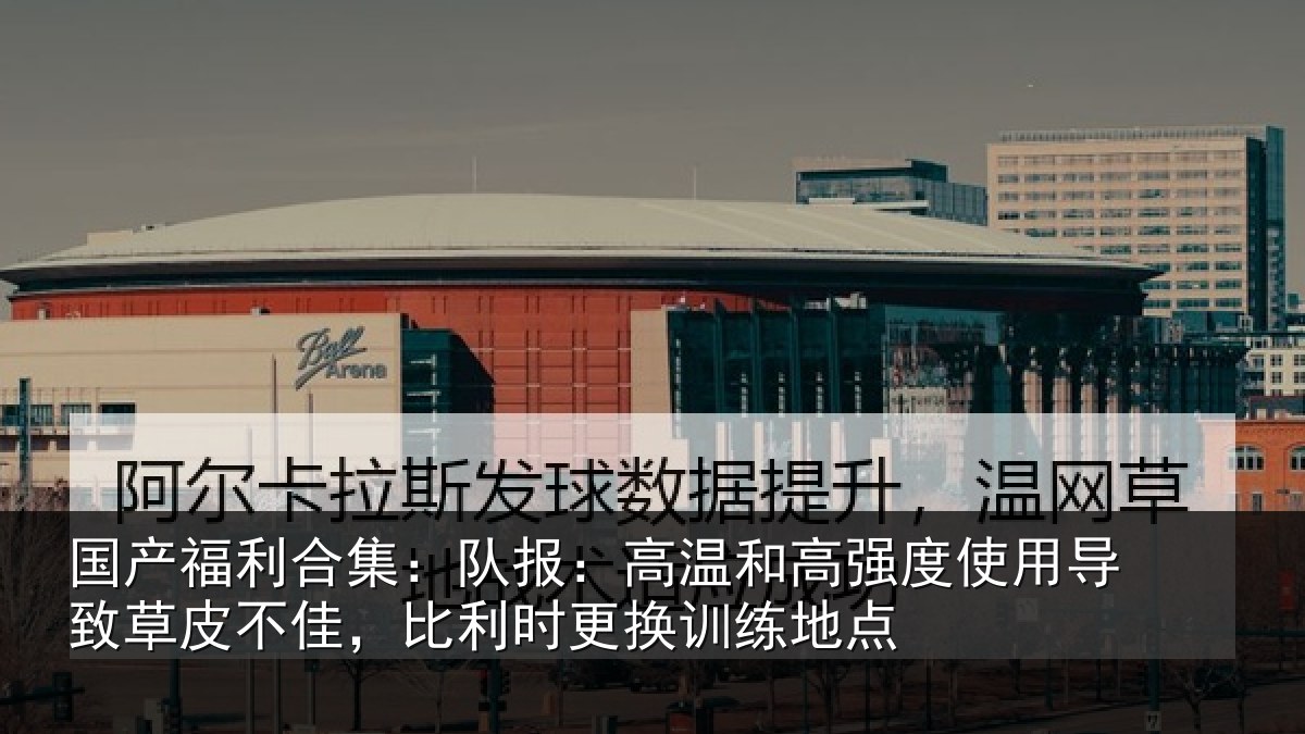 国产福利合集：队报：高温和高强度使用导致草皮不佳，比利时更换训练地点