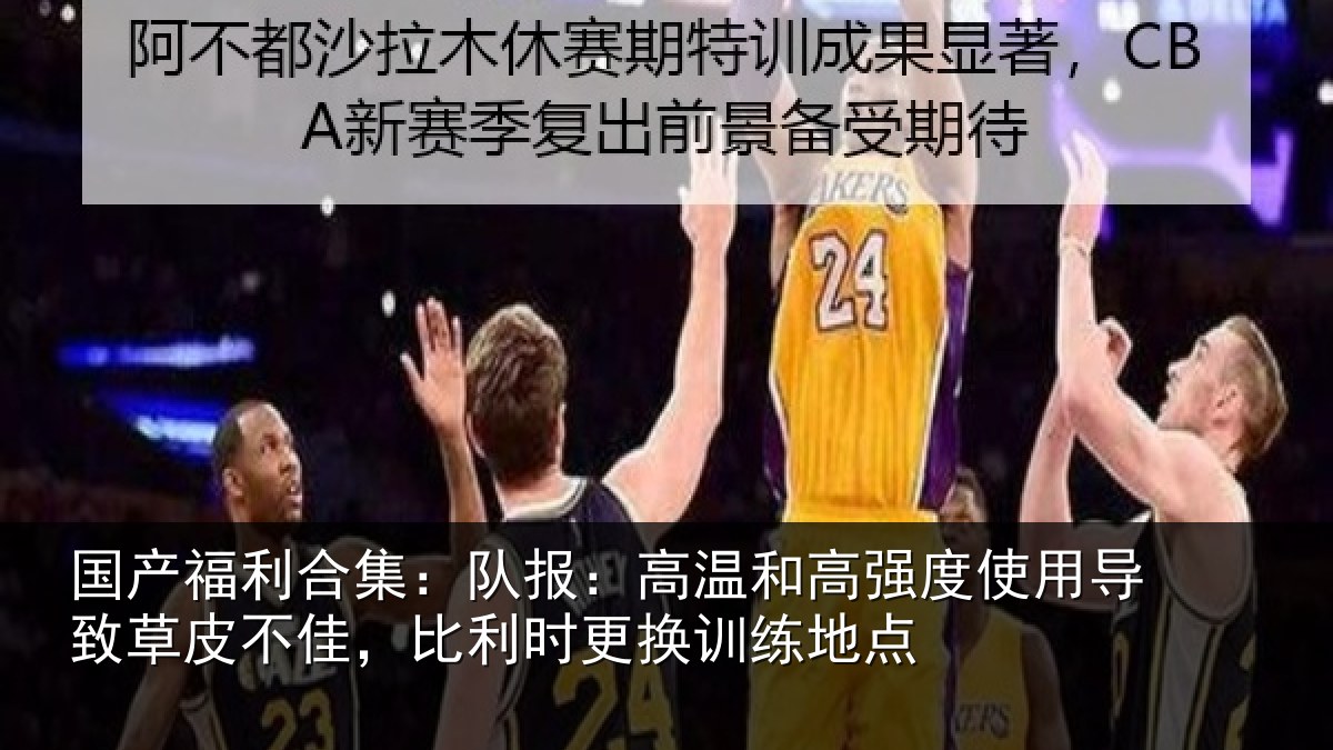 国产福利合集：队报：高温和高强度使用导致草皮不佳，比利时更换训练地点