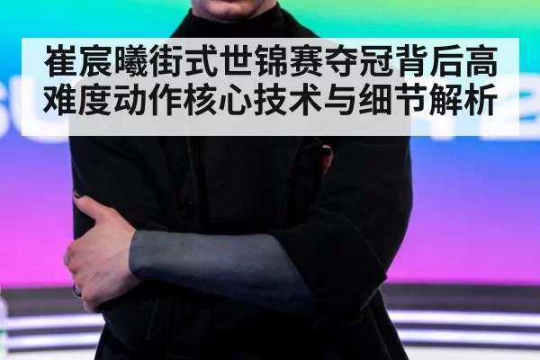 崔宸曦街式世锦赛夺冠背后高难度动作核心技术与细节解析