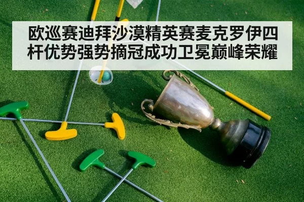 欧巡赛迪拜沙漠精英赛麦克罗伊四杆优势强势摘冠成功卫冕巅峰荣耀