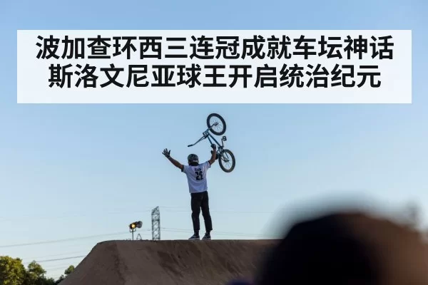 波加查环西三连冠成就车坛神话 斯洛文尼亚球王开启统治纪元