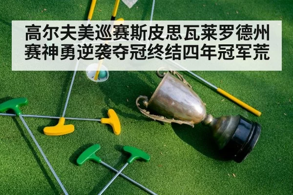 高尔夫美巡赛斯皮思瓦莱罗德州赛神勇逆袭夺冠终结四年冠军荒