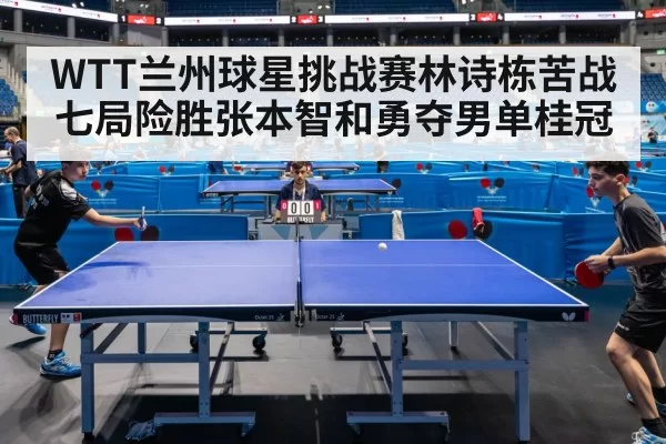 WTT兰州球星挑战赛林诗栋苦战七局险胜张本智和勇夺男单桂冠