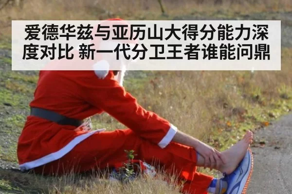 爱德华兹与亚历山大得分能力深度对比 新一代分卫王者谁能问鼎