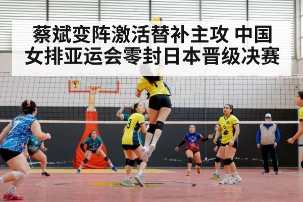 蔡斌变阵激活替补主攻 中国女排亚运会零封日本晋级决赛