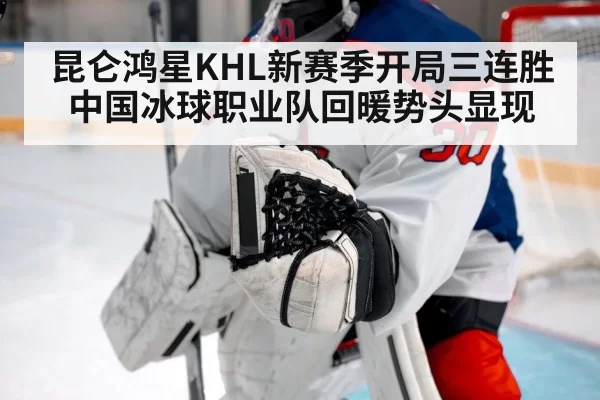 昆仑鸿星KHL新赛季开局三连胜 中国冰球职业队回暖势头显现