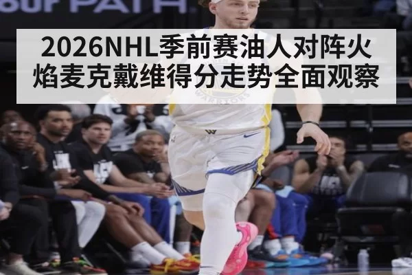 2026NHL季前赛油人对阵火焰麦克戴维得分走势全面观察