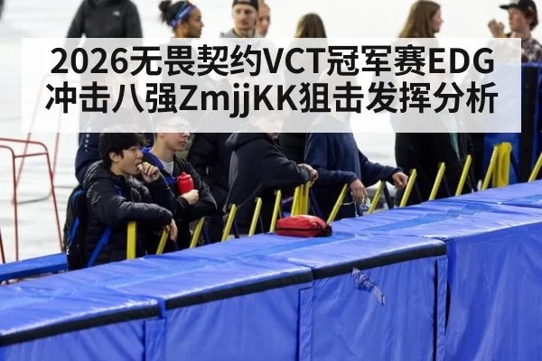 2026无畏契约VCT冠军赛EDG冲击八强ZmjjKK狙击发挥分析