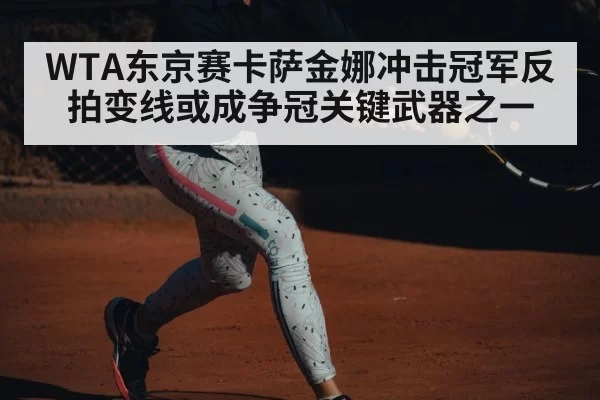 WTA东京赛卡萨金娜冲击冠军反拍变线或成争冠关键武器之一